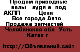 Продам приводные валы , ауди а4 под АКПП 5HP19 › Цена ­ 3 000 - Все города Авто » Продажа запчастей   . Челябинская обл.,Усть-Катав г.